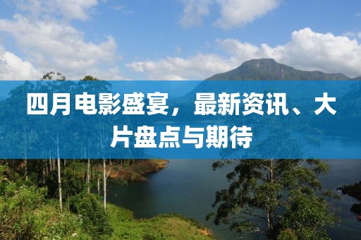 四月電影盛宴，最新資訊、大片盤點(diǎn)與期待