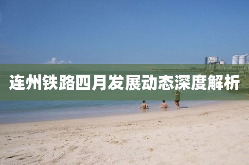 連州鐵路四月發(fā)展動態(tài)深度解析