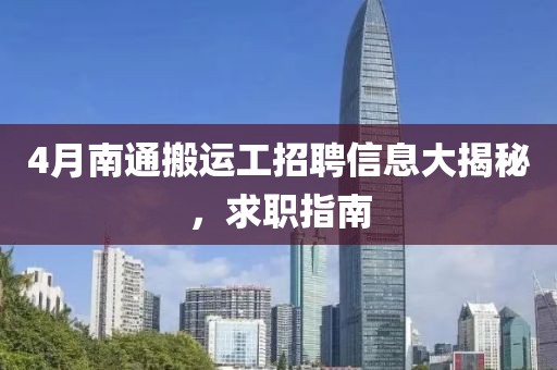 4月南通搬運(yùn)工招聘信息大揭秘，求職指南