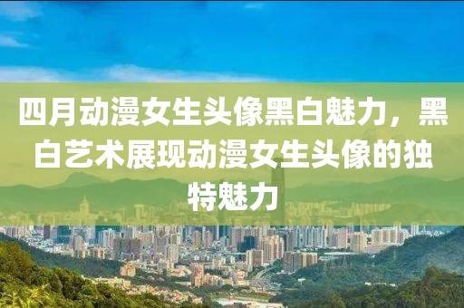四月動(dòng)漫女生頭像黑白魅力，黑白藝術(shù)展現(xiàn)動(dòng)漫女生頭像的獨(dú)特魅力