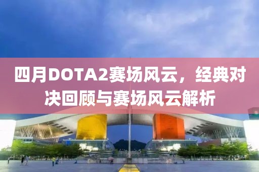 四月DOTA2賽場風云，經典對決回顧與賽場風云解析