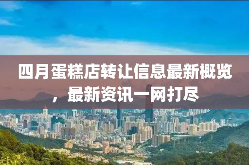 四月蛋糕店轉(zhuǎn)讓信息最新概覽，最新資訊一網(wǎng)打盡