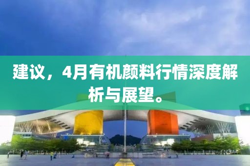 建議，4月有機(jī)顏料行情深度解析與展望。