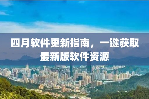 四月軟件更新指南，一鍵獲取最新版軟件資源