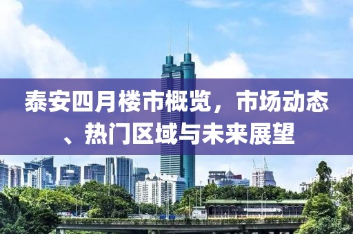 泰安四月樓市概覽，市場動態(tài)、熱門區(qū)域與未來展望