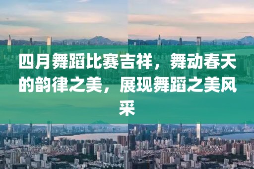 四月舞蹈比賽吉祥，舞動(dòng)春天的韻律之美，展現(xiàn)舞蹈之美風(fēng)采