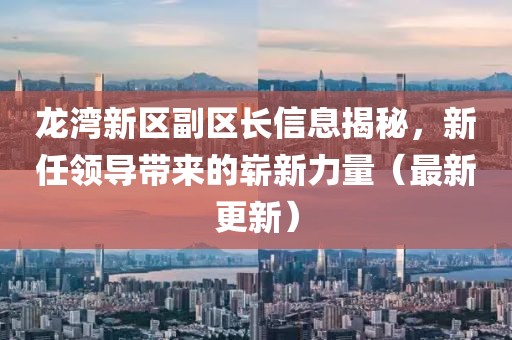 龍灣新區(qū)副區(qū)長信息揭秘，新任領導帶來的嶄新力量（最新更新）