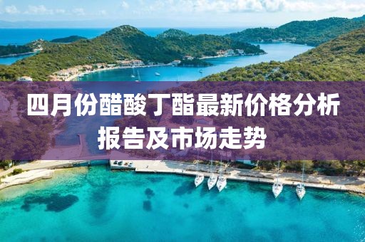四月份醋酸丁酯最新價格分析報告及市場走勢
