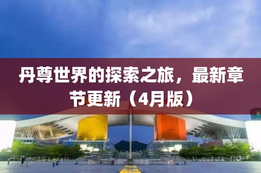 丹尊世界的探索之旅，最新章節(jié)更新（4月版）