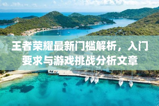 王者榮耀最新門檻解析，入門要求與游戲挑戰(zhàn)分析文章