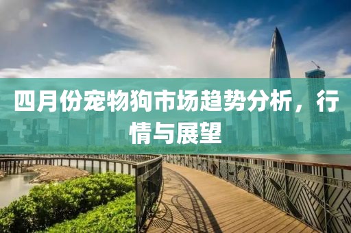四月份寵物狗市場趨勢分析，行情與展望