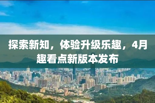 探索新知，體驗升級樂趣，4月趣看點新版本發(fā)布