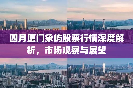 四月廈門象嶼股票行情深度解析，市場觀察與展望