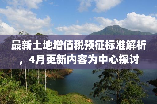 最新土地增值稅預征標準解析，4月更新內容為中心探討