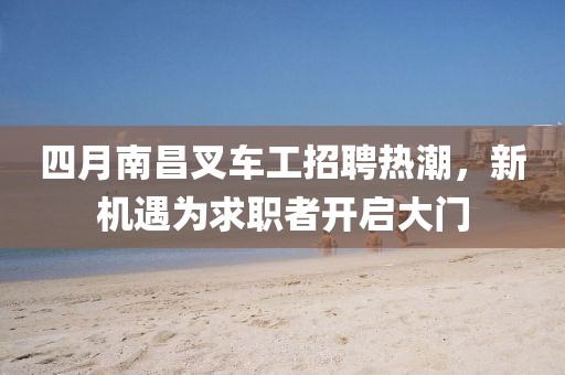 四月南昌叉車工招聘熱潮，新機(jī)遇為求職者開啟大門