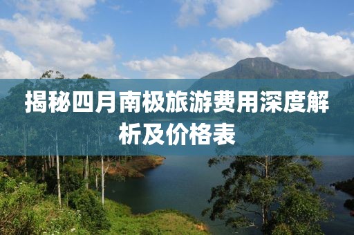 揭秘四月南極旅游費(fèi)用深度解析及價(jià)格表