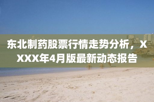 東北制藥股票行情走勢分析，XXXX年4月版最新動態(tài)報告