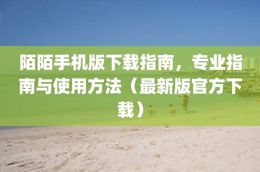 陌陌手機版下載指南，專業(yè)指南與使用方法（最新版官方下載）