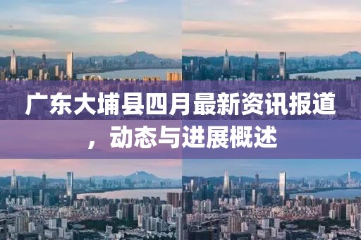 廣東大埔縣四月最新資訊報道，動態(tài)與進展概述