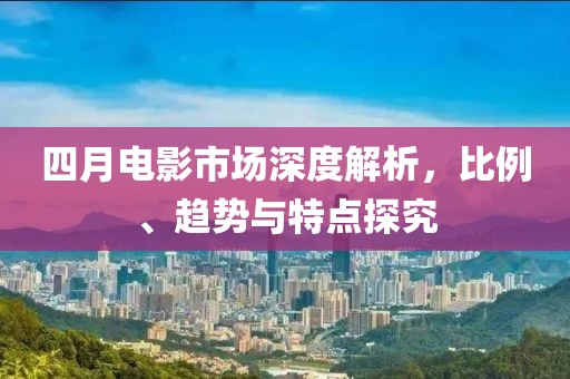 四月電影市場(chǎng)深度解析，比例、趨勢(shì)與特點(diǎn)探究