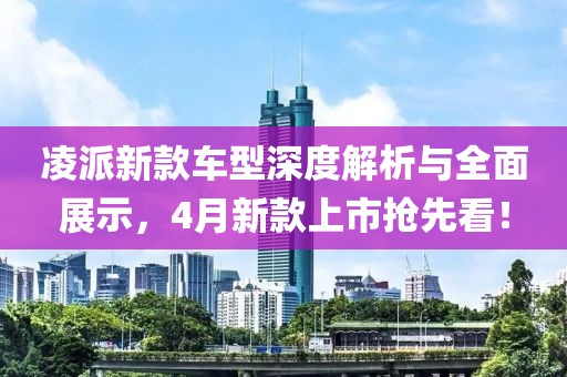 凌派新款車型深度解析與全面展示，4月新款上市搶先看！
