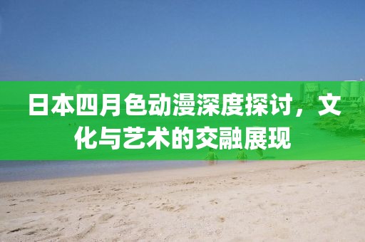 日本四月色動漫深度探討，文化與藝術(shù)的交融展現(xiàn)