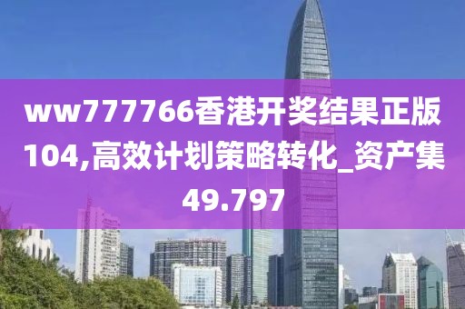 ww777766香港開(kāi)獎(jiǎng)結(jié)果正版104,高效計(jì)劃策略轉(zhuǎn)化_資產(chǎn)集49.797