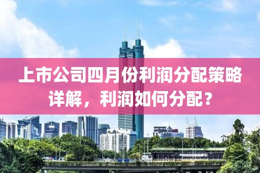 上市公司四月份利潤分配策略詳解，利潤如何分配？