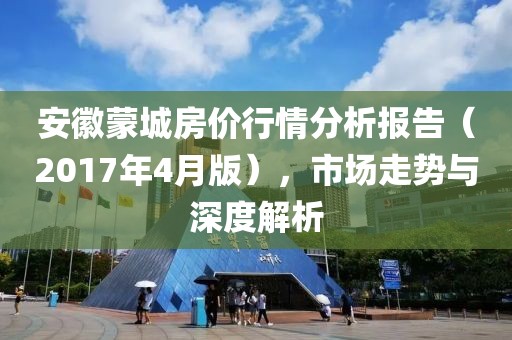 安徽蒙城房價行情分析報告（2017年4月版），市場走勢與深度解析