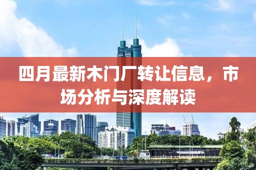 四月最新木門廠轉(zhuǎn)讓信息，市場分析與深度解讀