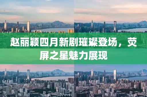 趙麗穎四月新劇璀璨登場，熒屏之星魅力展現(xiàn)