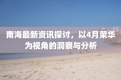 南海最新資訊探討，以4月榮華為視角的洞察與分析