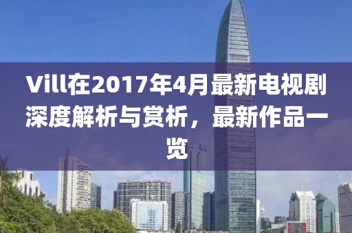 Vill在2017年4月最新電視劇深度解析與賞析，最新作品一覽
