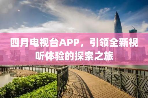 四月電視臺APP，引領(lǐng)全新視聽體驗的探索之旅