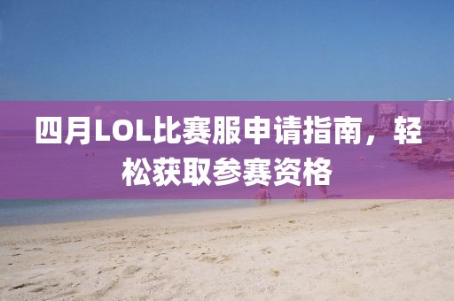 四月LOL比賽服申請(qǐng)指南，輕松獲取參賽資格