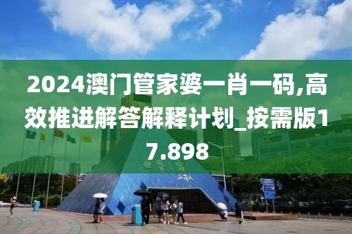 2024澳門管家婆一肖一碼,高效推進(jìn)解答解釋計(jì)劃_按需版17.898