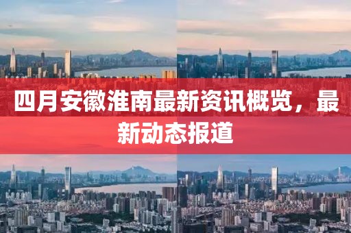 四月安徽淮南最新資訊概覽，最新動(dòng)態(tài)報(bào)道