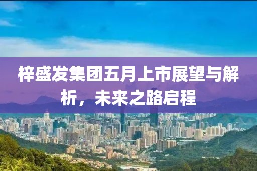 梓盛發(fā)集團(tuán)五月上市展望與解析，未來之路啟程