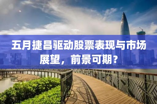 五月捷昌驅(qū)動股票表現(xiàn)與市場展望，前景可期？