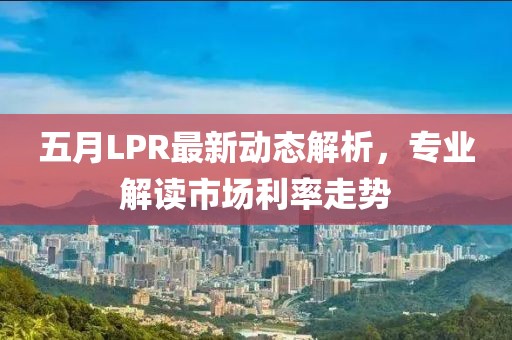 五月LPR最新動態(tài)解析，專業(yè)解讀市場利率走勢