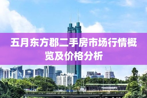 五月東方郡二手房市場行情概覽及價格分析