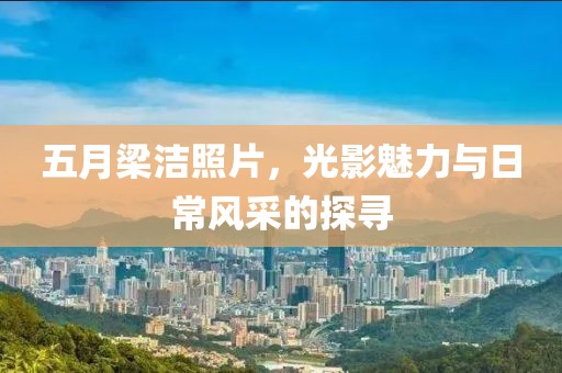 五月梁潔照片，光影魅力與日常風(fēng)采的探尋