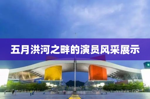 五月洪河之畔的演員風(fēng)采展示