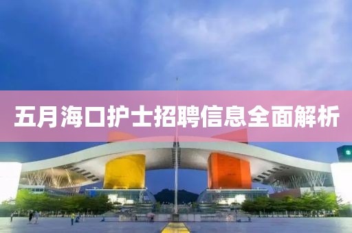 五月海口護(hù)士招聘信息全面解析