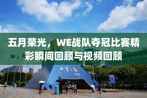 五月榮光，WE戰(zhàn)隊(duì)奪冠比賽精彩瞬間回顧與視頻回顧