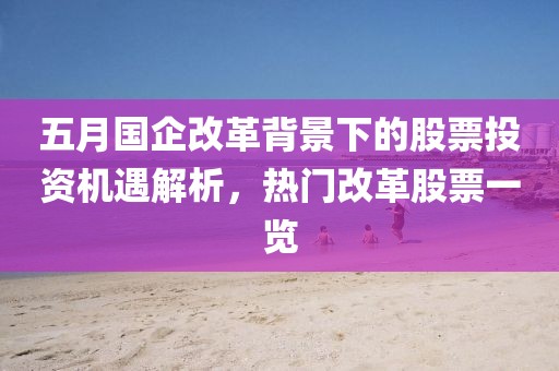 五月國企改革背景下的股票投資機遇解析，熱門改革股票一覽