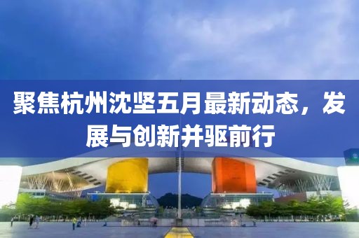 聚焦杭州沈堅五月最新動態(tài)，發(fā)展與創(chuàng)新并驅(qū)前行