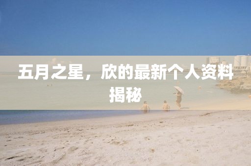 五月之星，欣的最新個(gè)人資料揭秘