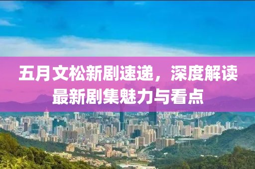 五月文松新劇速遞，深度解讀最新劇集魅力與看點