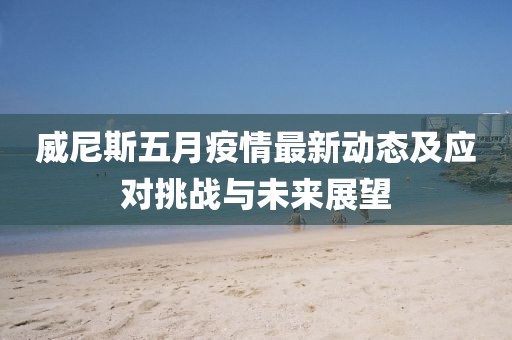 威尼斯五月疫情最新動(dòng)態(tài)及應(yīng)對(duì)挑戰(zhàn)與未來(lái)展望